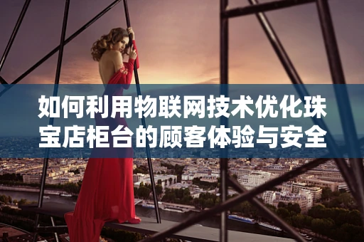 如何利用物联网技术优化珠宝店柜台的顾客体验与安全管理？