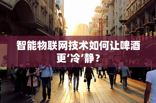 智能物联网技术如何让啤酒更‘冷’静？