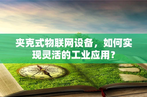 夹克式物联网设备，如何实现灵活的工业应用？