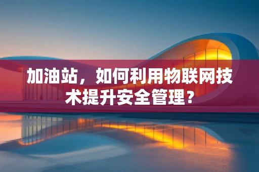 加油站，如何利用物联网技术提升安全管理？