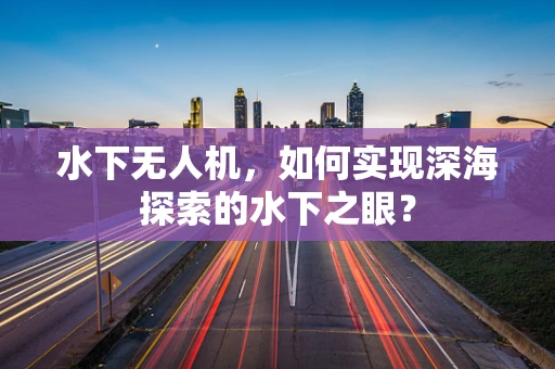 水下无人机，如何实现深海探索的水下之眼？