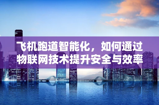 飞机跑道智能化，如何通过物联网技术提升安全与效率？