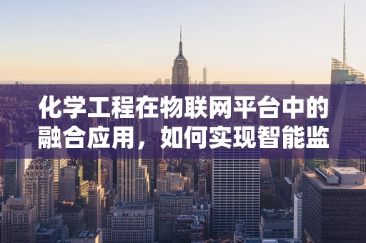 化学工程在物联网平台中的融合应用，如何实现智能监控与优化？