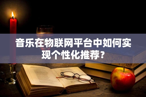音乐在物联网平台中如何实现个性化推荐？