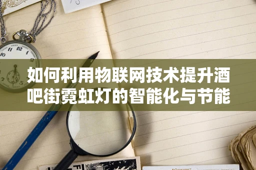 如何利用物联网技术提升酒吧街霓虹灯的智能化与节能效果？