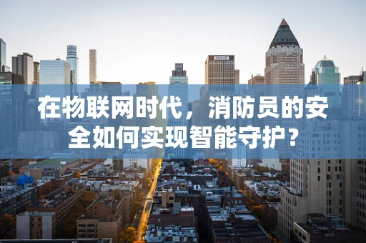 在物联网时代，消防员的安全如何实现智能守护？