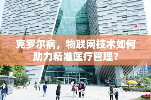 克罗尔病，物联网技术如何助力精准医疗管理？