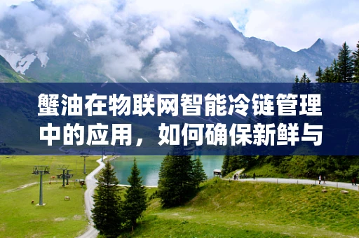 蟹油在物联网智能冷链管理中的应用，如何确保新鲜与安全？