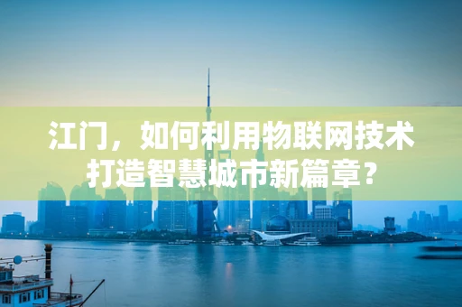 江门，如何利用物联网技术打造智慧城市新篇章？