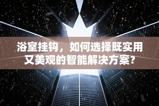 浴室挂钩，如何选择既实用又美观的智能解决方案？