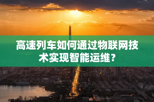 高速列车如何通过物联网技术实现智能运维？