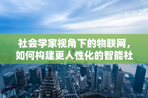 社会学家视角下的物联网，如何构建更人性化的智能社会？