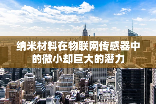 纳米材料在物联网传感器中的微小却巨大的潜力