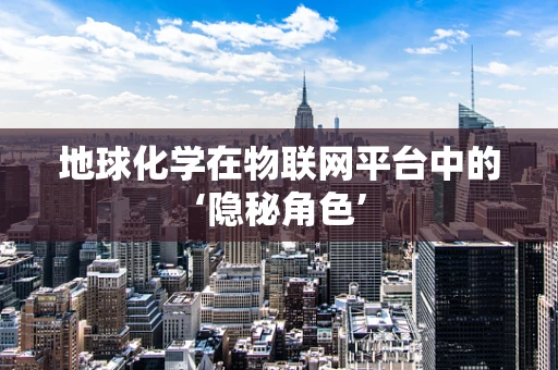 地球化学在物联网平台中的‘隐秘角色’