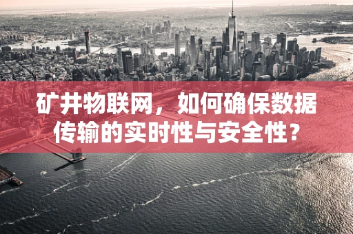 矿井物联网，如何确保数据传输的实时性与安全性？
