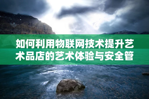 如何利用物联网技术提升艺术品店的艺术体验与安全管理？