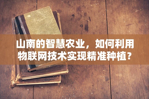 山南的智慧农业，如何利用物联网技术实现精准种植？