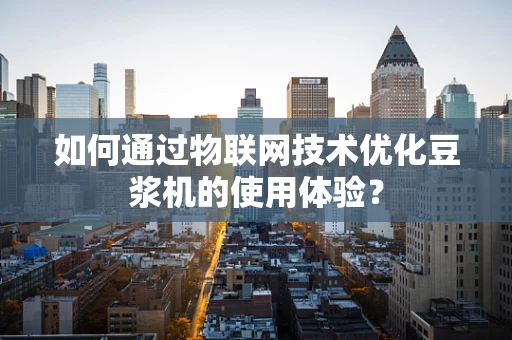 如何通过物联网技术优化豆浆机的使用体验？