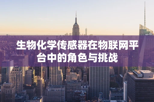 生物化学传感器在物联网平台中的角色与挑战