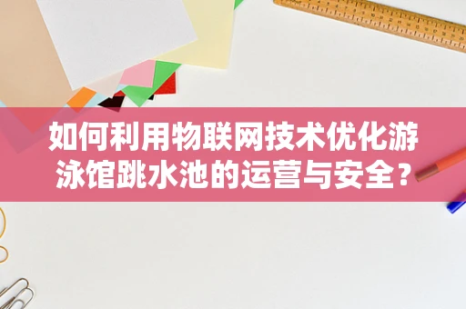 如何利用物联网技术优化游泳馆跳水池的运营与安全？