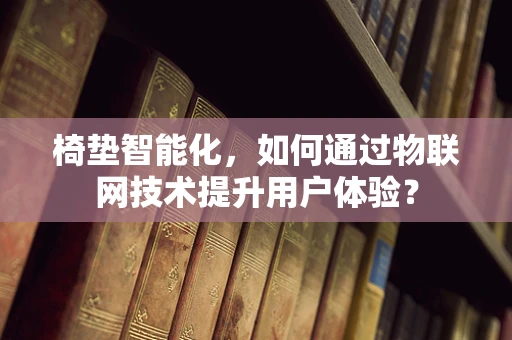 椅垫智能化，如何通过物联网技术提升用户体验？