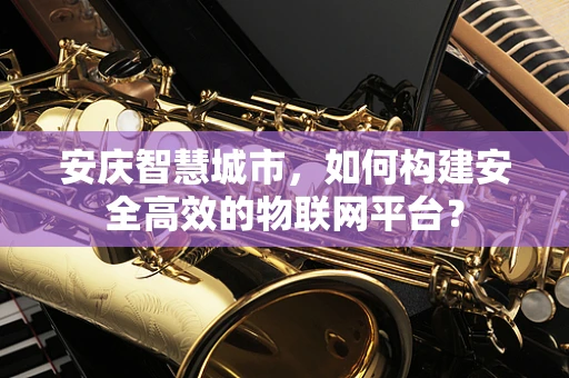 安庆智慧城市，如何构建安全高效的物联网平台？