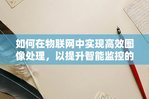 如何在物联网中实现高效图像处理，以提升智能监控的准确性？