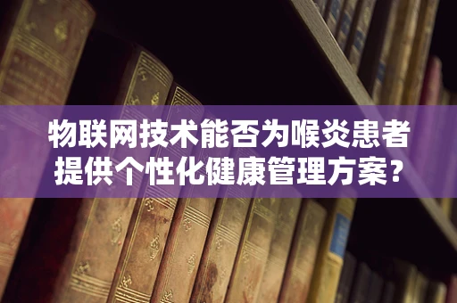 物联网技术能否为喉炎患者提供个性化健康管理方案？