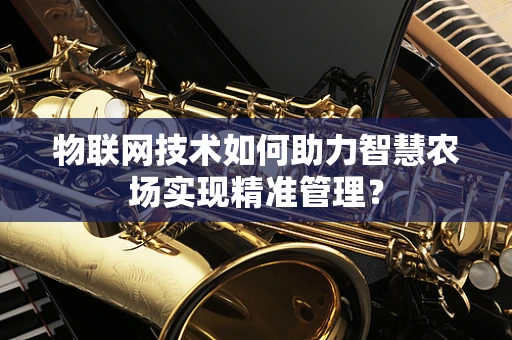 物联网技术如何助力智慧农场实现精准管理？