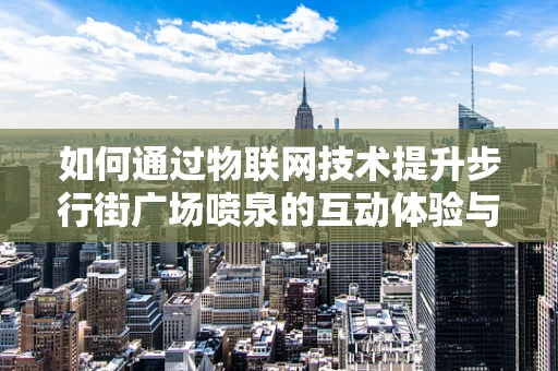 如何通过物联网技术提升步行街广场喷泉的互动体验与能效管理？
