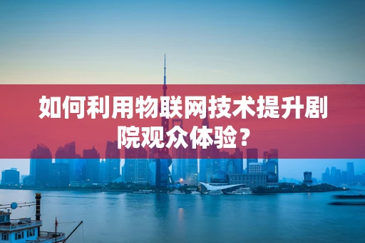 如何利用物联网技术提升剧院观众体验？