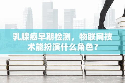 乳腺癌早期检测，物联网技术能扮演什么角色？