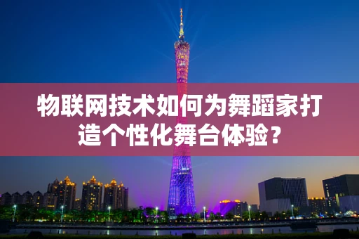 物联网技术如何为舞蹈家打造个性化舞台体验？