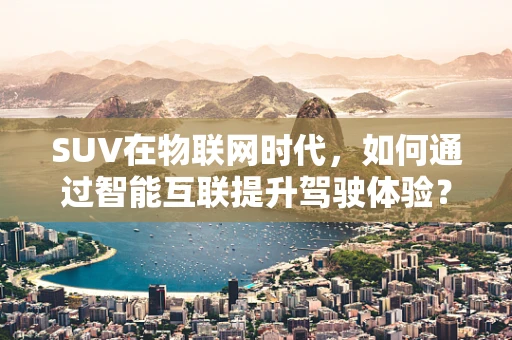 SUV在物联网时代，如何通过智能互联提升驾驶体验？