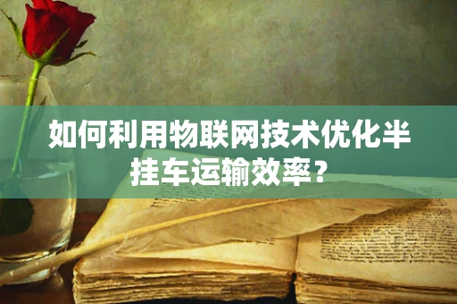如何利用物联网技术优化半挂车运输效率？