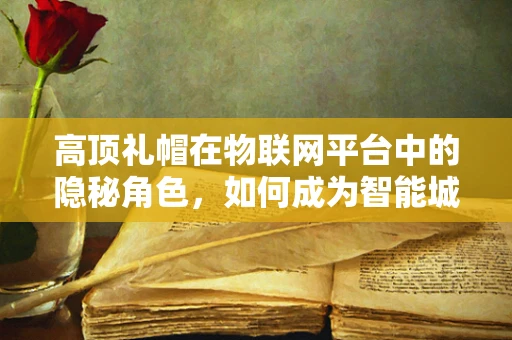 高顶礼帽在物联网平台中的隐秘角色，如何成为智能城市的新时尚？