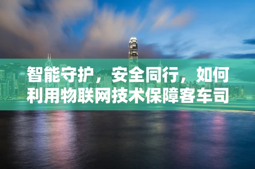 智能守护，安全同行，如何利用物联网技术保障客车司机的安全与健康？