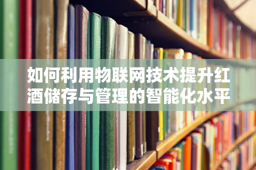 如何利用物联网技术提升红酒储存与管理的智能化水平？