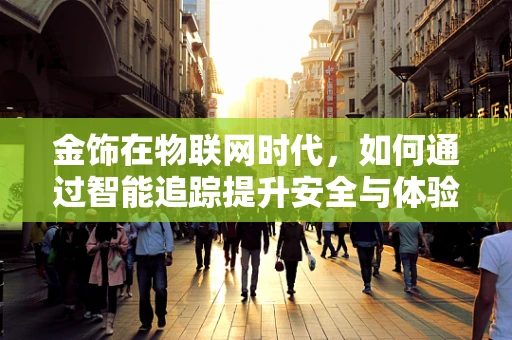 金饰在物联网时代，如何通过智能追踪提升安全与体验？