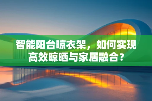 智能阳台晾衣架，如何实现高效晾晒与家居融合？