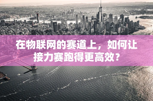 在物联网的赛道上，如何让接力赛跑得更高效？