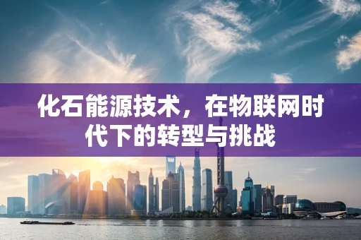 化石能源技术，在物联网时代下的转型与挑战