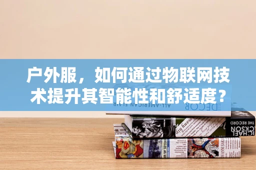户外服，如何通过物联网技术提升其智能性和舒适度？