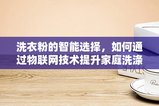 洗衣粉的智能选择，如何通过物联网技术提升家庭洗涤效率？