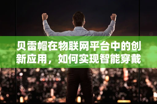 贝雷帽在物联网平台中的创新应用，如何实现智能穿戴的‘轻’装上阵？