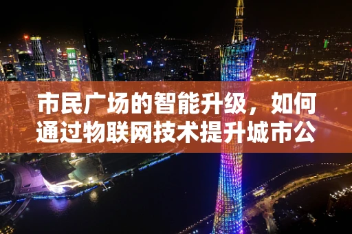 市民广场的智能升级，如何通过物联网技术提升城市公共空间体验？