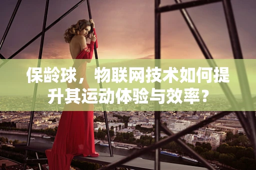 保龄球，物联网技术如何提升其运动体验与效率？