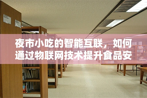 夜市小吃的智能互联，如何通过物联网技术提升食品安全与体验？