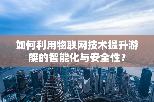如何利用物联网技术提升游艇的智能化与安全性？