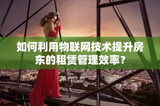 如何利用物联网技术提升房东的租赁管理效率？